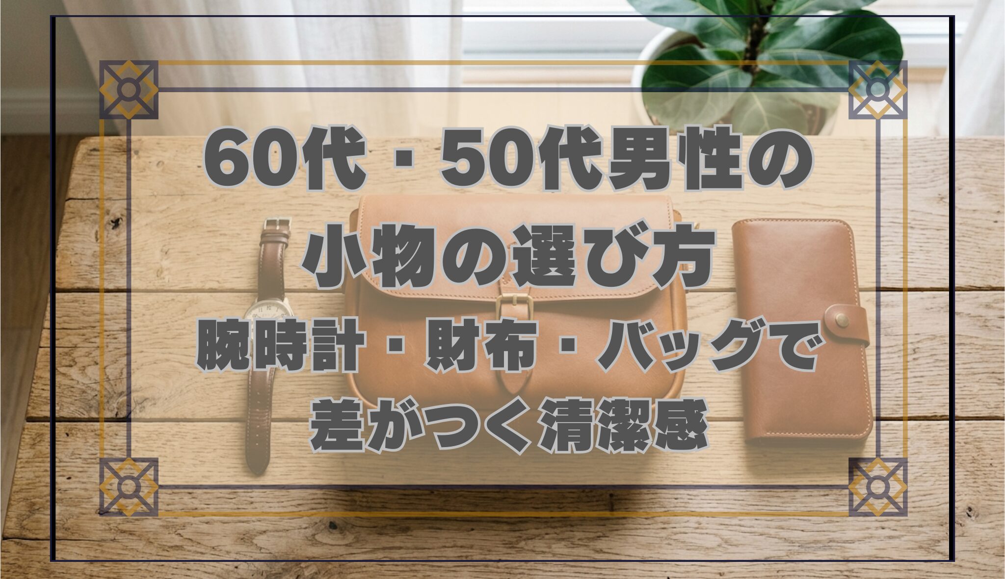 木のテーブルに並んだ腕時計・革財布・レザーバッグ