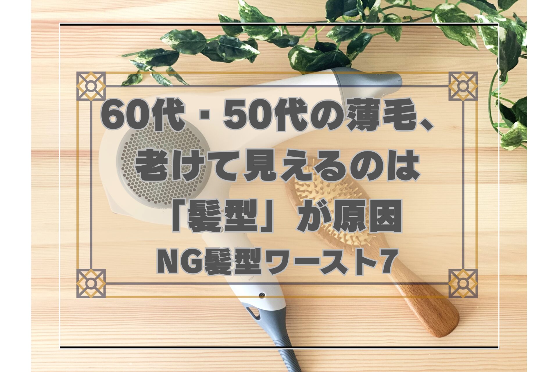 60代・50代の薄毛が老けて見えるNG髪型ワースト7を解説する記事のアイキャッチ。木目の背景にドライヤーとヘアブラシ